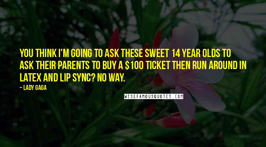 Lady Gaga Quotes: You think I'm going to ask these sweet 14 year olds to ask their parents to buy a $100 ticket then run around in latex and lip sync? No way.