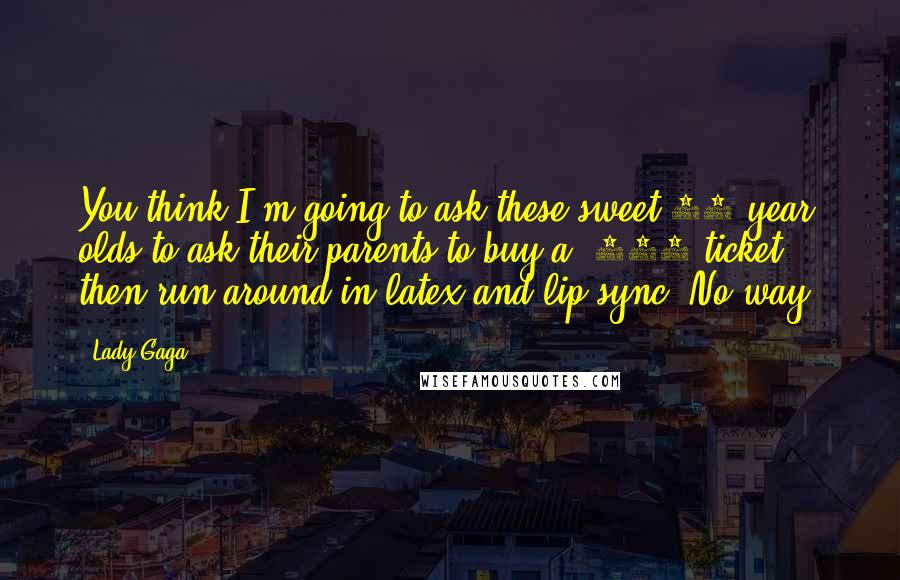 Lady Gaga Quotes: You think I'm going to ask these sweet 14 year olds to ask their parents to buy a $100 ticket then run around in latex and lip sync? No way.