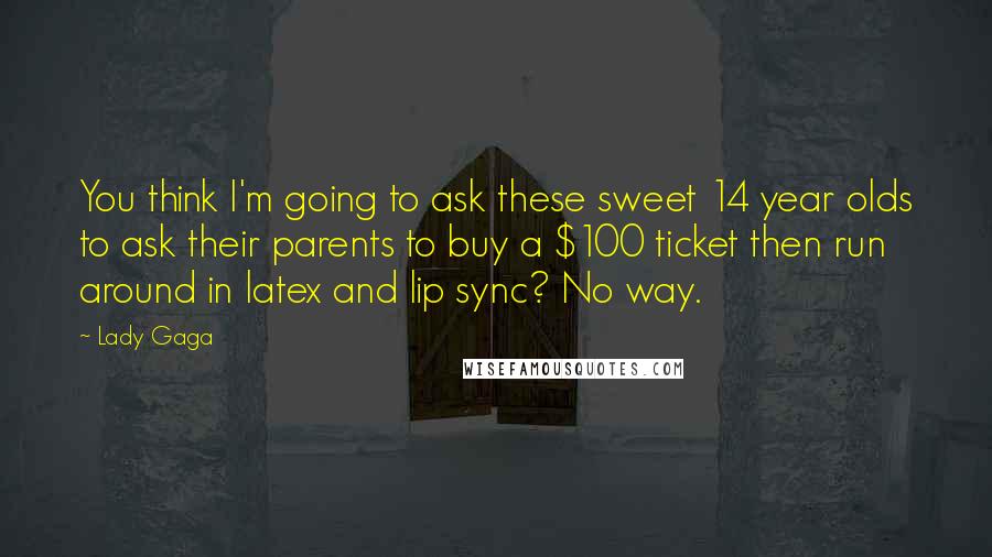 Lady Gaga Quotes: You think I'm going to ask these sweet 14 year olds to ask their parents to buy a $100 ticket then run around in latex and lip sync? No way.