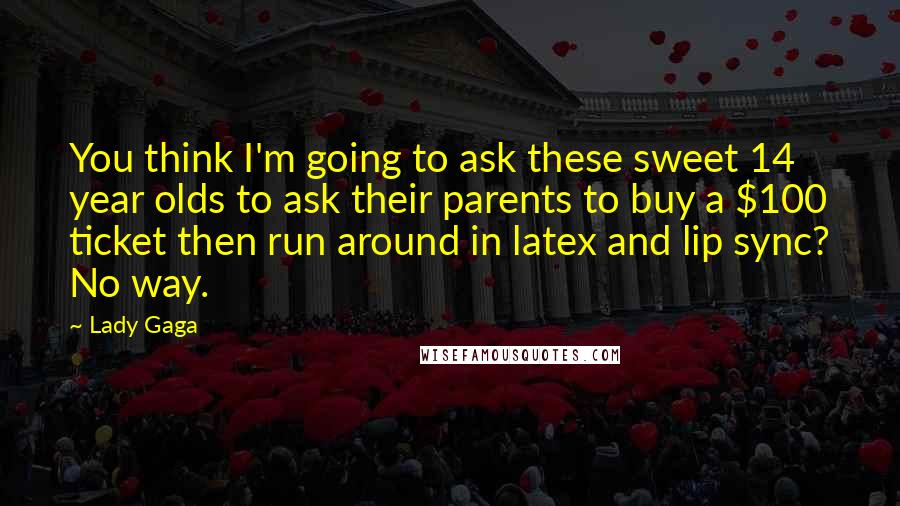 Lady Gaga Quotes: You think I'm going to ask these sweet 14 year olds to ask their parents to buy a $100 ticket then run around in latex and lip sync? No way.