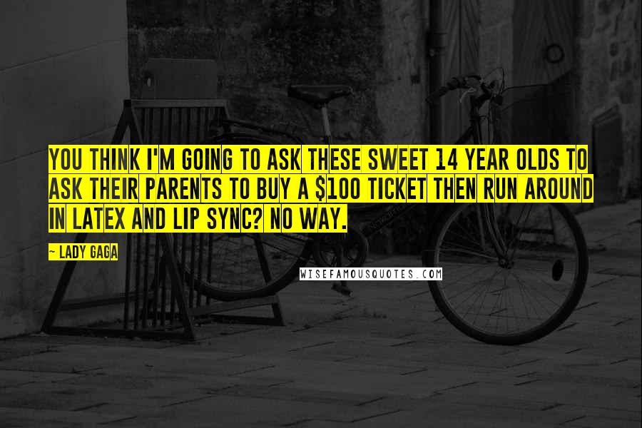 Lady Gaga Quotes: You think I'm going to ask these sweet 14 year olds to ask their parents to buy a $100 ticket then run around in latex and lip sync? No way.