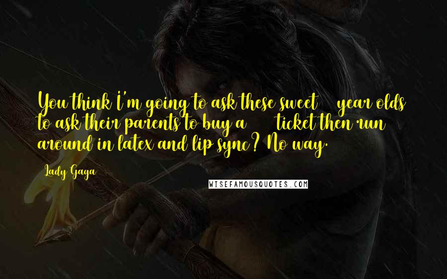Lady Gaga Quotes: You think I'm going to ask these sweet 14 year olds to ask their parents to buy a $100 ticket then run around in latex and lip sync? No way.
