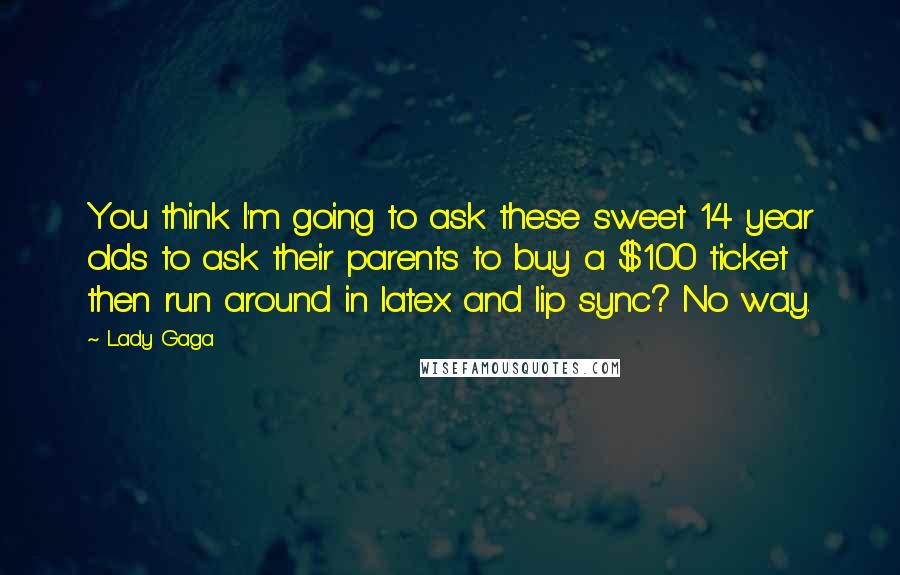 Lady Gaga Quotes: You think I'm going to ask these sweet 14 year olds to ask their parents to buy a $100 ticket then run around in latex and lip sync? No way.