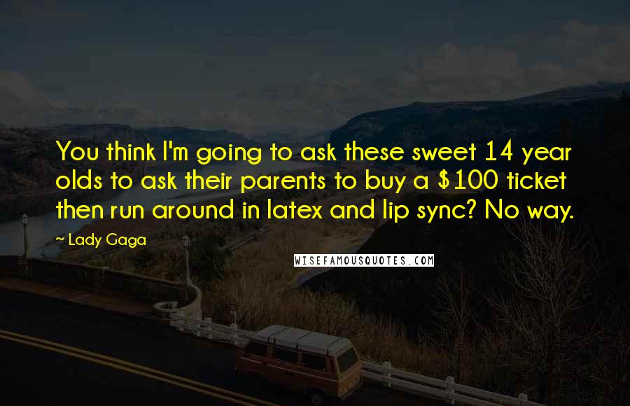 Lady Gaga Quotes: You think I'm going to ask these sweet 14 year olds to ask their parents to buy a $100 ticket then run around in latex and lip sync? No way.