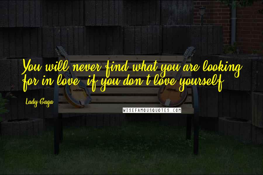 Lady Gaga Quotes: You will never find what you are looking for in love, if you don't love yourself.