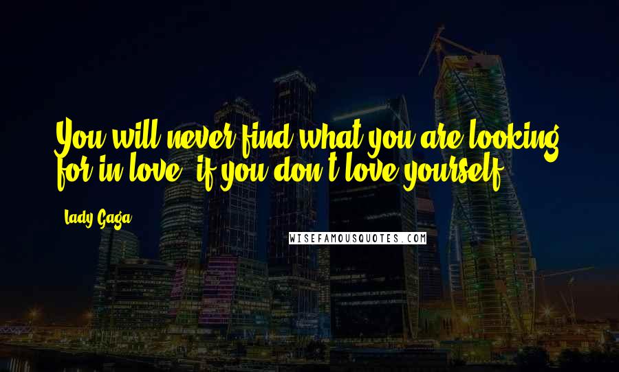 Lady Gaga Quotes: You will never find what you are looking for in love, if you don't love yourself.