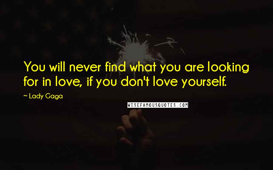 Lady Gaga Quotes: You will never find what you are looking for in love, if you don't love yourself.