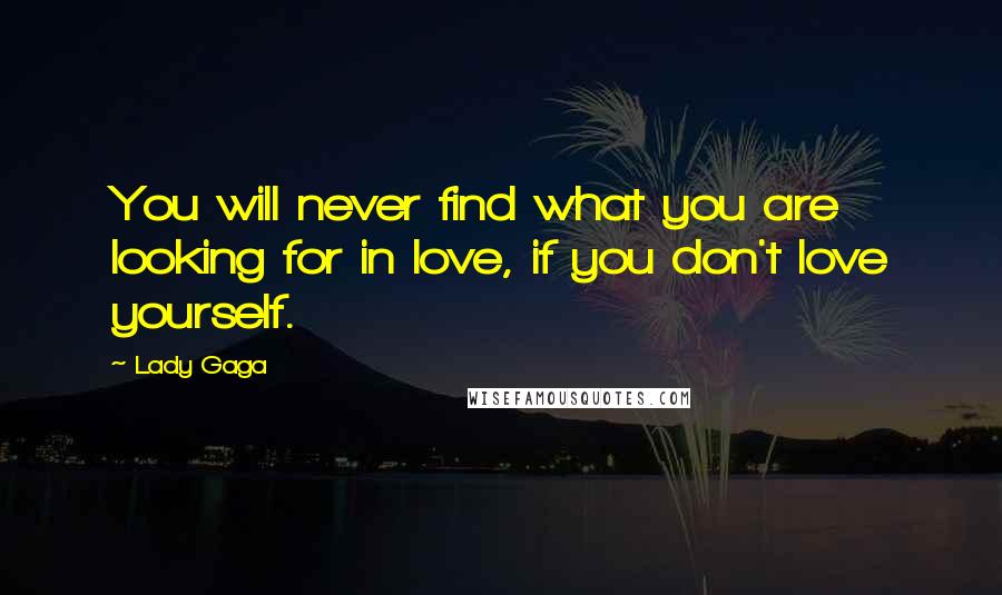 Lady Gaga Quotes: You will never find what you are looking for in love, if you don't love yourself.