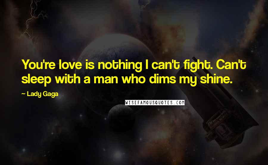 Lady Gaga Quotes: You're love is nothing I can't fight. Can't sleep with a man who dims my shine.