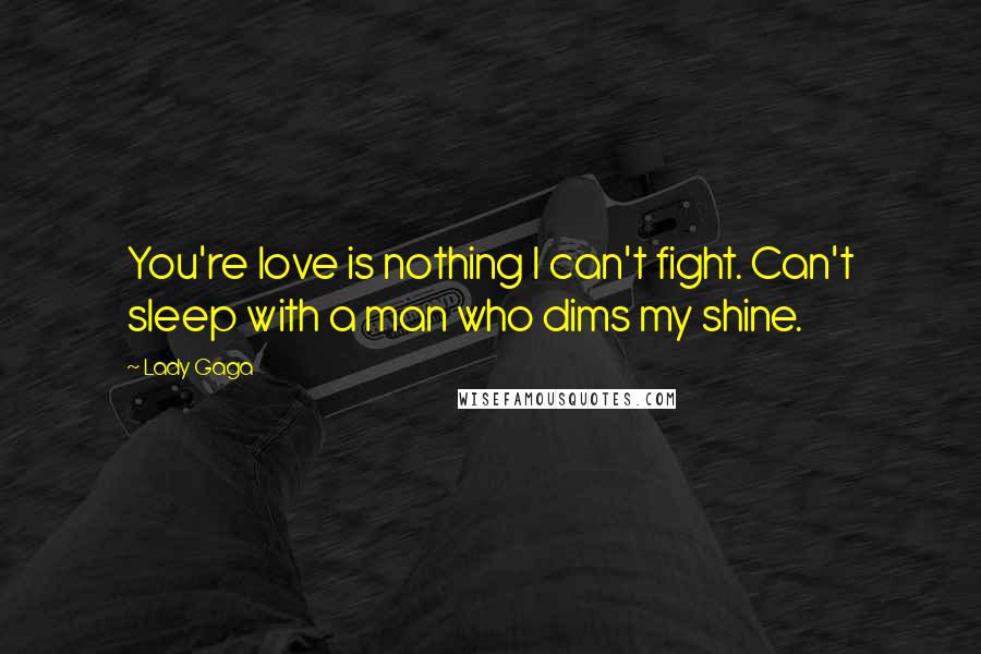 Lady Gaga Quotes: You're love is nothing I can't fight. Can't sleep with a man who dims my shine.