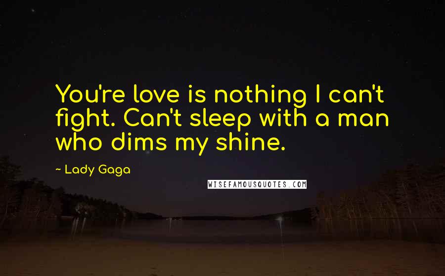 Lady Gaga Quotes: You're love is nothing I can't fight. Can't sleep with a man who dims my shine.