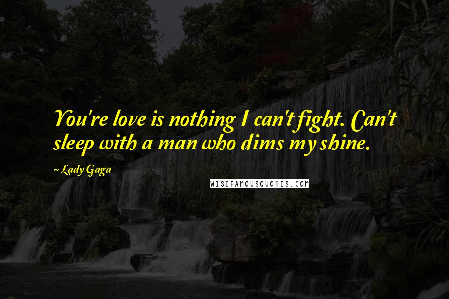 Lady Gaga Quotes: You're love is nothing I can't fight. Can't sleep with a man who dims my shine.