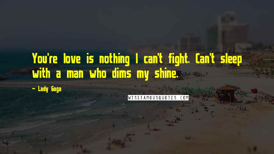 Lady Gaga Quotes: You're love is nothing I can't fight. Can't sleep with a man who dims my shine.