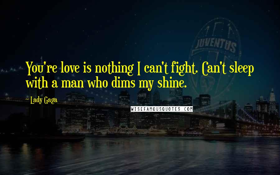 Lady Gaga Quotes: You're love is nothing I can't fight. Can't sleep with a man who dims my shine.