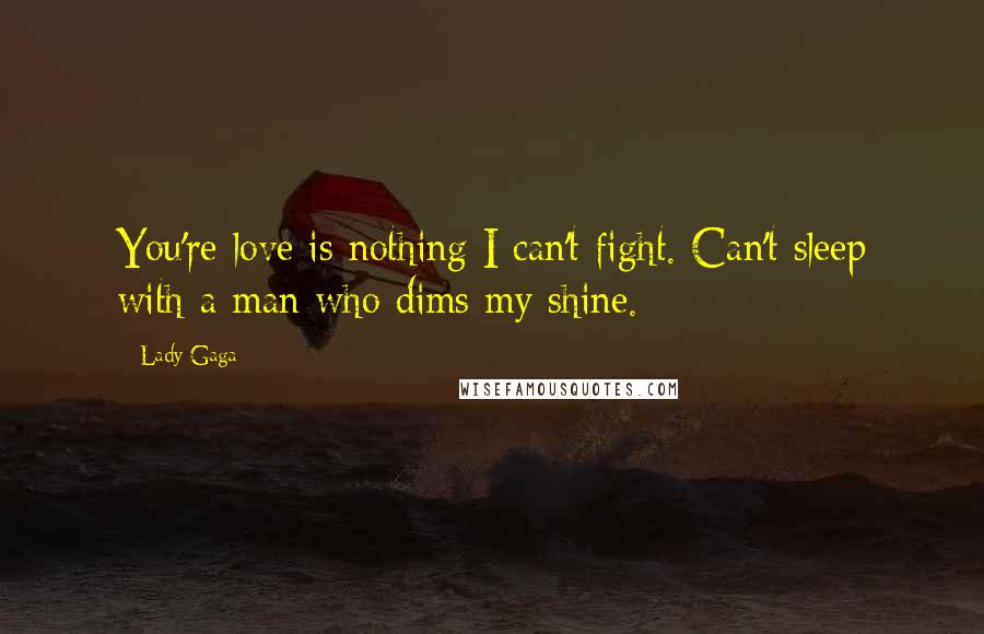 Lady Gaga Quotes: You're love is nothing I can't fight. Can't sleep with a man who dims my shine.