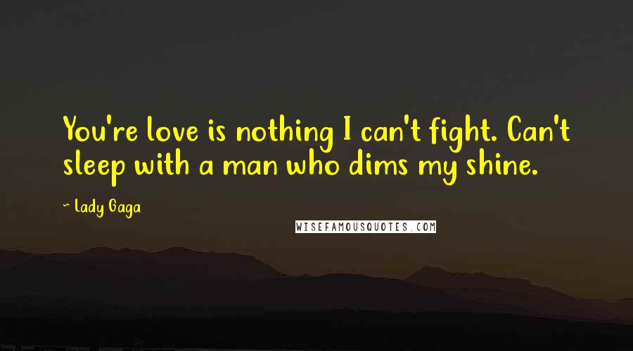 Lady Gaga Quotes: You're love is nothing I can't fight. Can't sleep with a man who dims my shine.