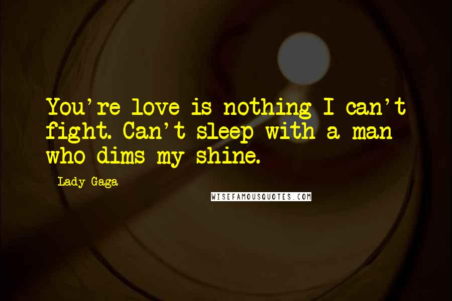 Lady Gaga Quotes: You're love is nothing I can't fight. Can't sleep with a man who dims my shine.