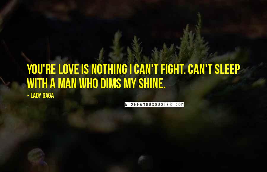 Lady Gaga Quotes: You're love is nothing I can't fight. Can't sleep with a man who dims my shine.