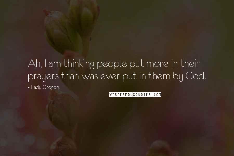 Lady Gregory Quotes: Ah, I am thinking people put more in their prayers than was ever put in them by God.