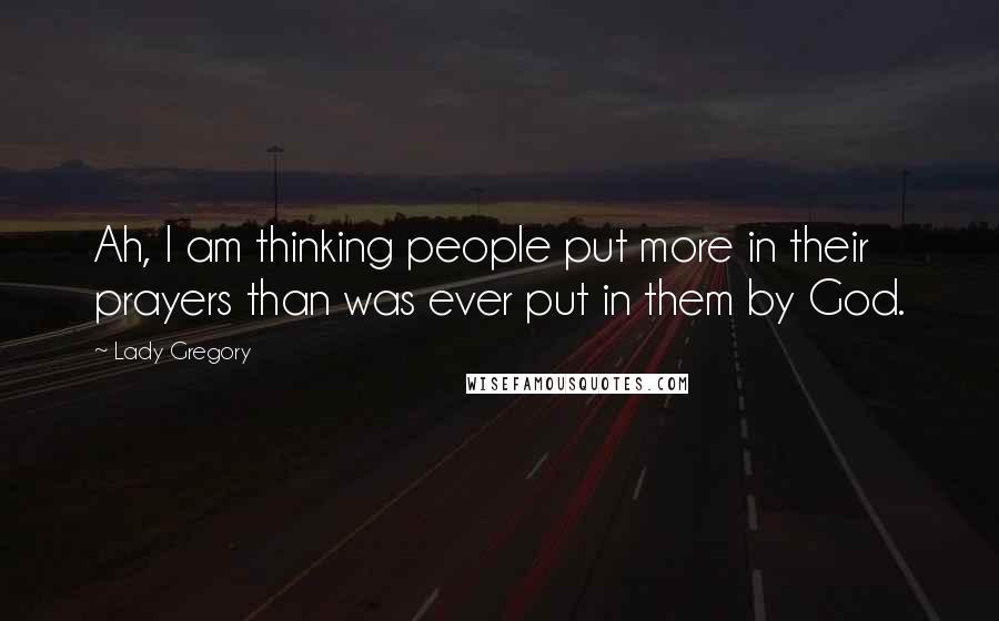Lady Gregory Quotes: Ah, I am thinking people put more in their prayers than was ever put in them by God.