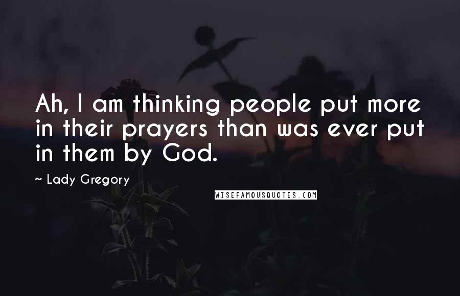 Lady Gregory Quotes: Ah, I am thinking people put more in their prayers than was ever put in them by God.