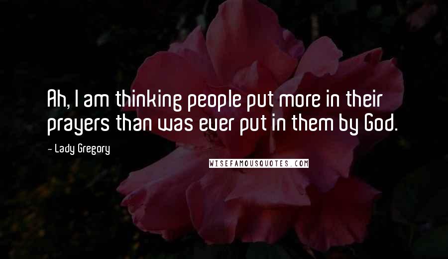 Lady Gregory Quotes: Ah, I am thinking people put more in their prayers than was ever put in them by God.