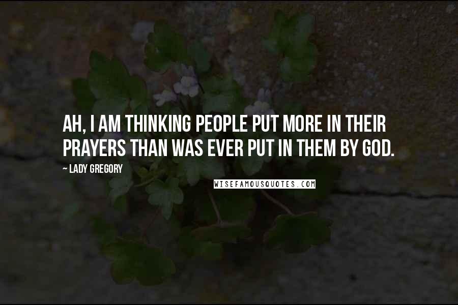 Lady Gregory Quotes: Ah, I am thinking people put more in their prayers than was ever put in them by God.