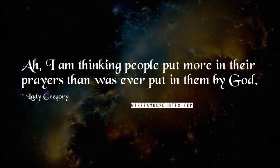 Lady Gregory Quotes: Ah, I am thinking people put more in their prayers than was ever put in them by God.