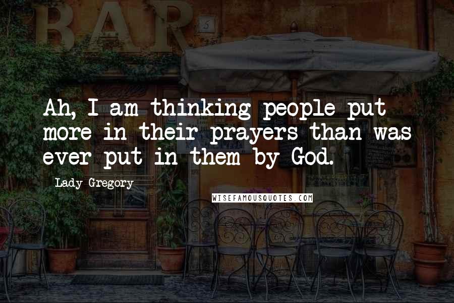 Lady Gregory Quotes: Ah, I am thinking people put more in their prayers than was ever put in them by God.