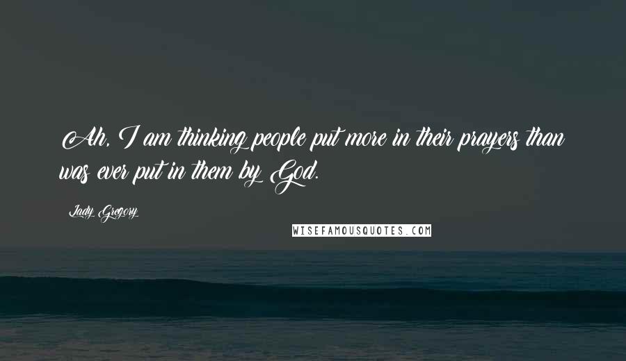 Lady Gregory Quotes: Ah, I am thinking people put more in their prayers than was ever put in them by God.