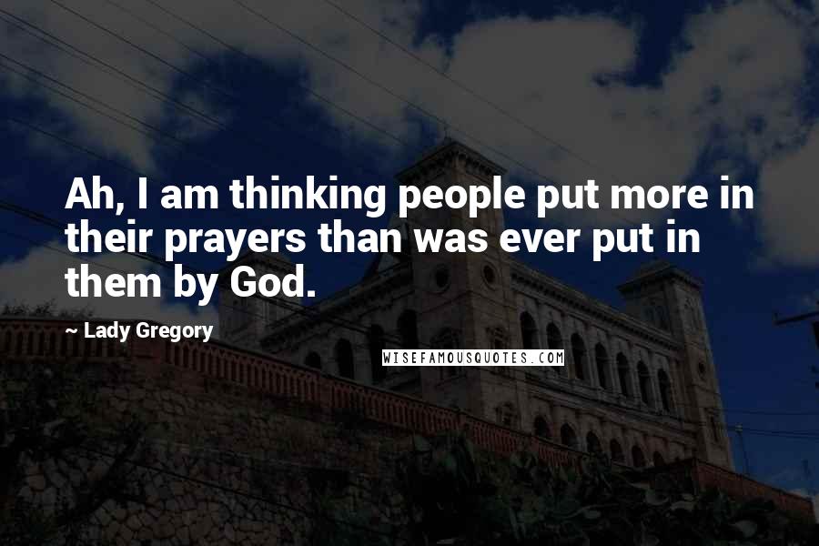 Lady Gregory Quotes: Ah, I am thinking people put more in their prayers than was ever put in them by God.