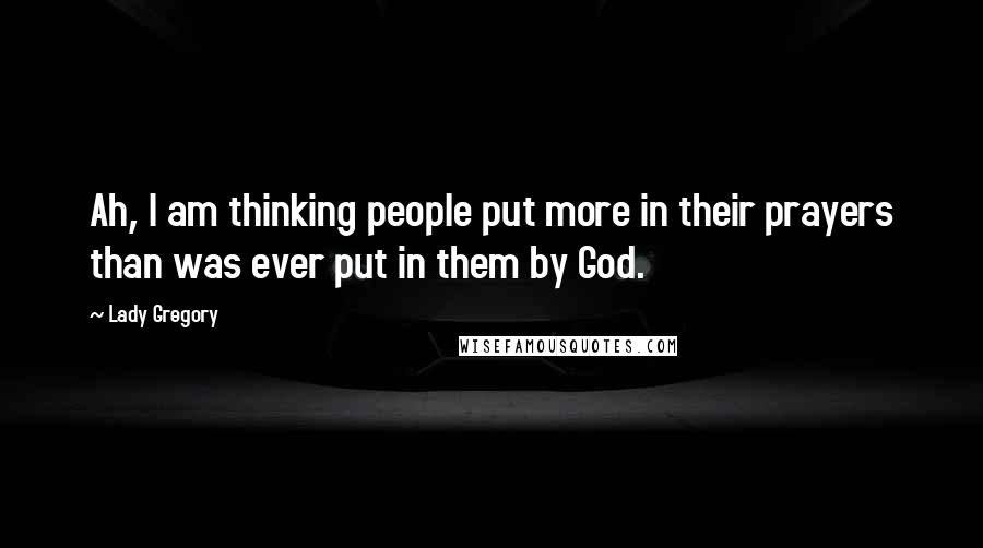 Lady Gregory Quotes: Ah, I am thinking people put more in their prayers than was ever put in them by God.