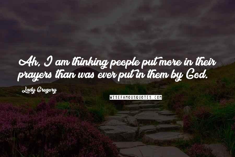 Lady Gregory Quotes: Ah, I am thinking people put more in their prayers than was ever put in them by God.