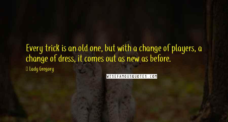 Lady Gregory Quotes: Every trick is an old one, but with a change of players, a change of dress, it comes out as new as before.