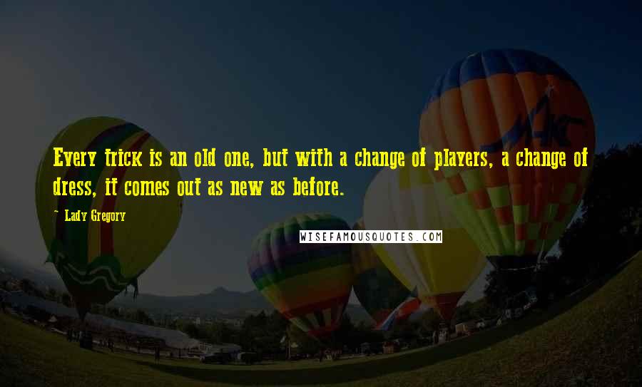 Lady Gregory Quotes: Every trick is an old one, but with a change of players, a change of dress, it comes out as new as before.