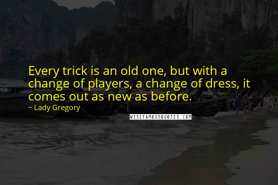 Lady Gregory Quotes: Every trick is an old one, but with a change of players, a change of dress, it comes out as new as before.