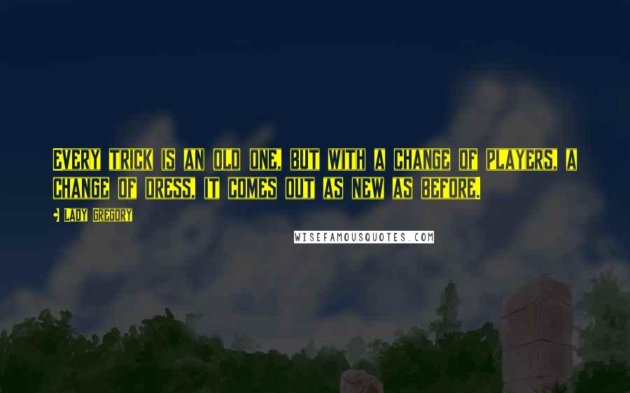 Lady Gregory Quotes: Every trick is an old one, but with a change of players, a change of dress, it comes out as new as before.