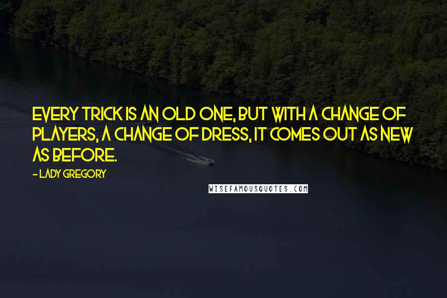 Lady Gregory Quotes: Every trick is an old one, but with a change of players, a change of dress, it comes out as new as before.