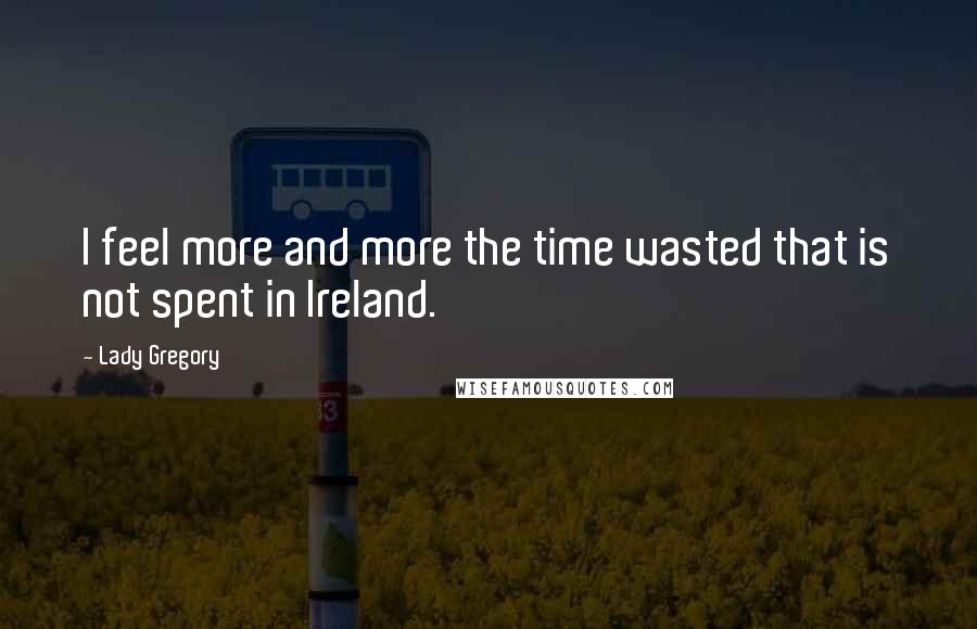 Lady Gregory Quotes: I feel more and more the time wasted that is not spent in Ireland.