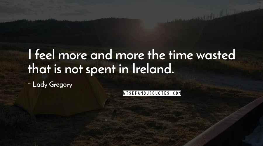 Lady Gregory Quotes: I feel more and more the time wasted that is not spent in Ireland.