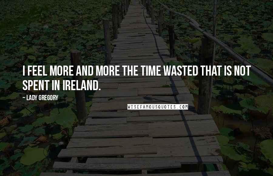 Lady Gregory Quotes: I feel more and more the time wasted that is not spent in Ireland.