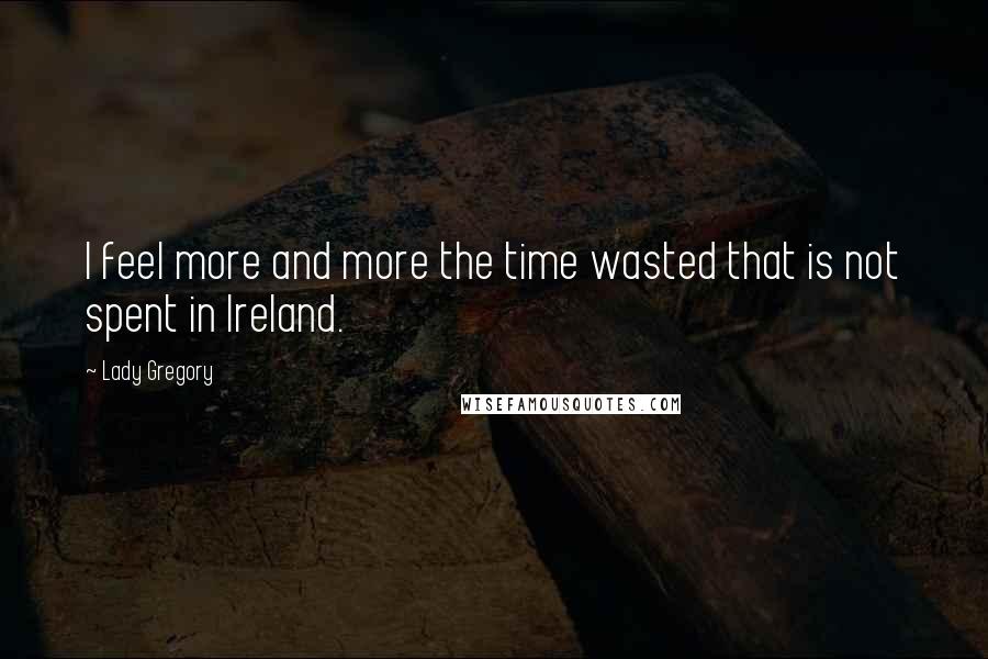 Lady Gregory Quotes: I feel more and more the time wasted that is not spent in Ireland.