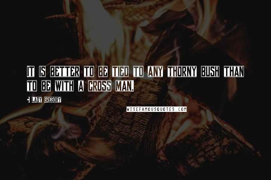 Lady Gregory Quotes: It is better to be tied to any thorny bush than to be with a cross man.