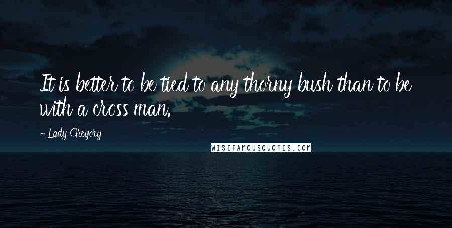 Lady Gregory Quotes: It is better to be tied to any thorny bush than to be with a cross man.