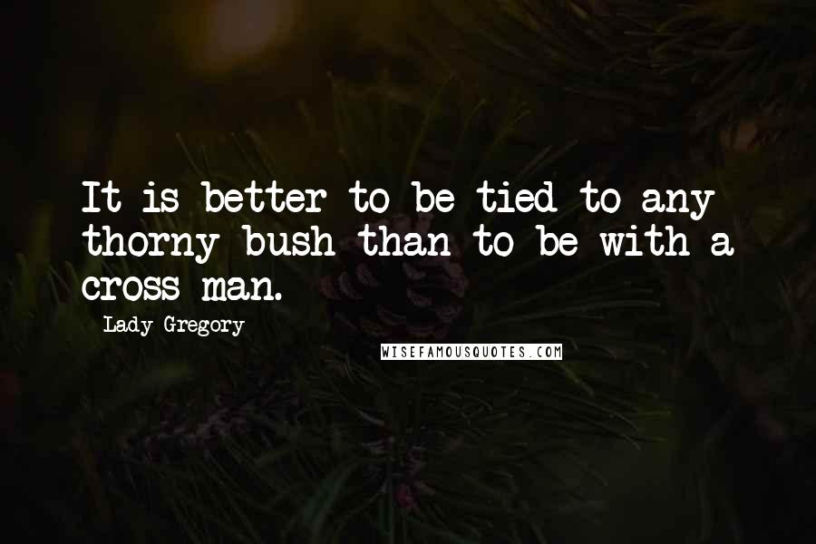 Lady Gregory Quotes: It is better to be tied to any thorny bush than to be with a cross man.