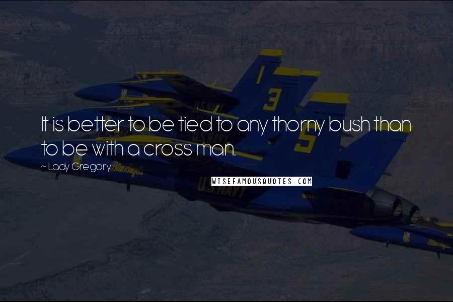 Lady Gregory Quotes: It is better to be tied to any thorny bush than to be with a cross man.