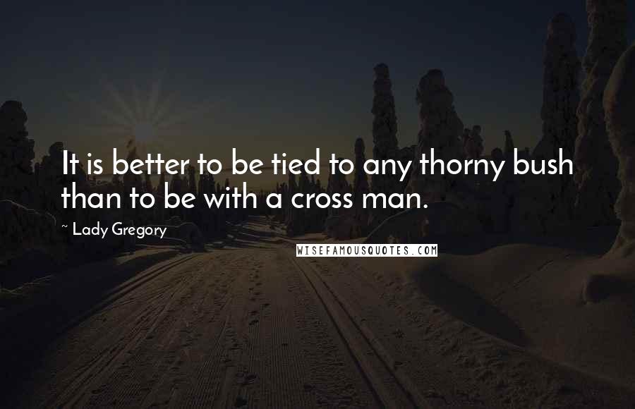 Lady Gregory Quotes: It is better to be tied to any thorny bush than to be with a cross man.