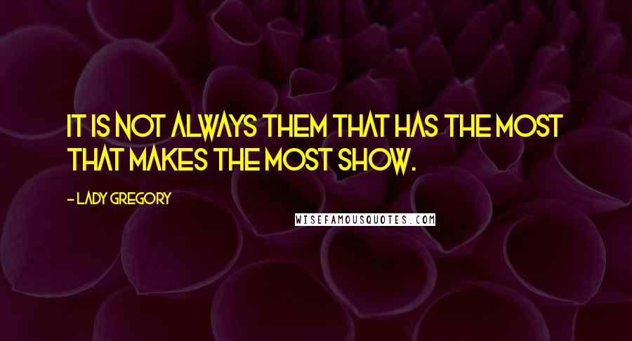 Lady Gregory Quotes: It is not always them that has the most that makes the most show.