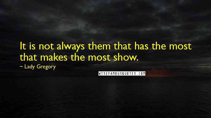 Lady Gregory Quotes: It is not always them that has the most that makes the most show.