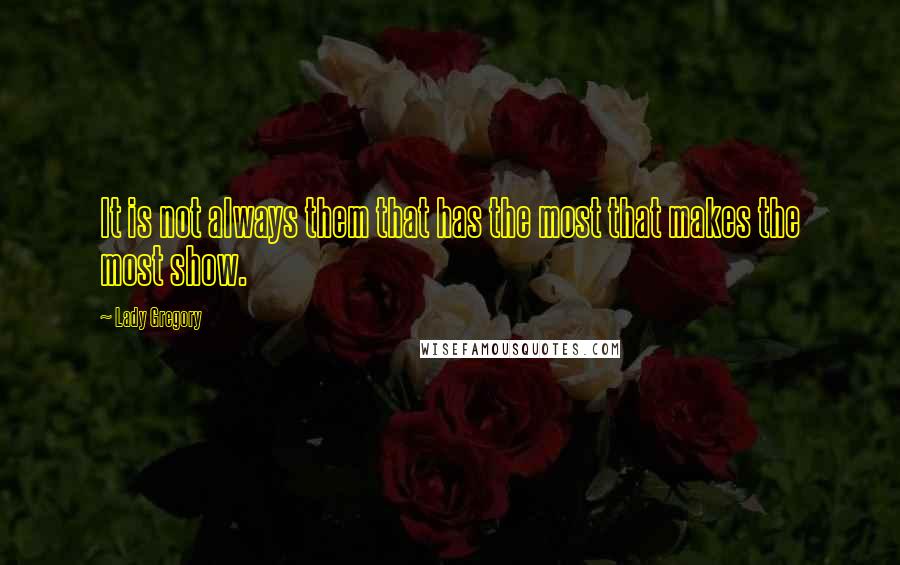 Lady Gregory Quotes: It is not always them that has the most that makes the most show.